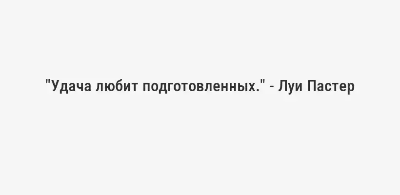 "Удача любит подготовленных." - Луи Пастер