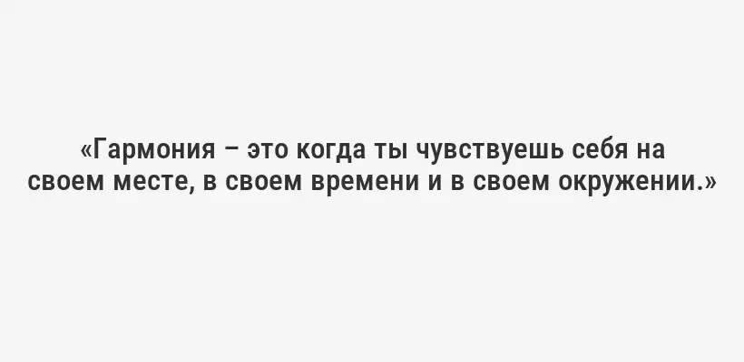 «Гармония – это когда ты чувствуешь себя на своем месте, в своем времени и в своем окружении.»