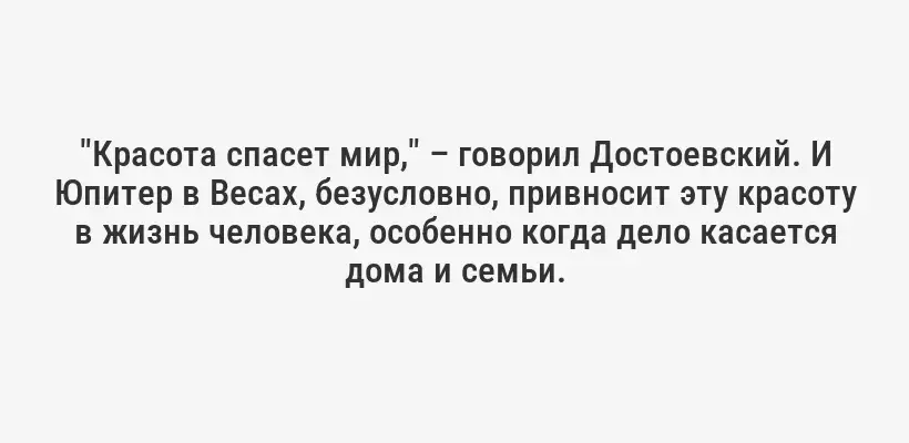 "Красота спасет мир," – говорил Достоевский. И Юпитер в Весах, безусловно, привносит эту красоту в жизнь человека, особенно когда дело касается дома и семьи.