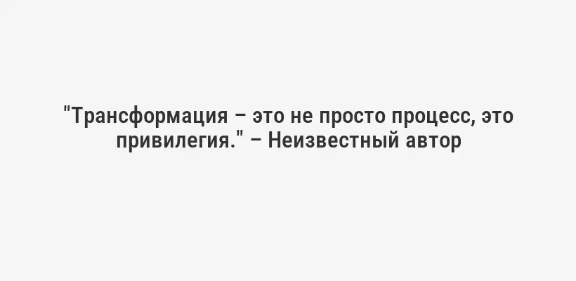 "Трансформация – это не просто процесс, это привилегия." – Неизвестный автор