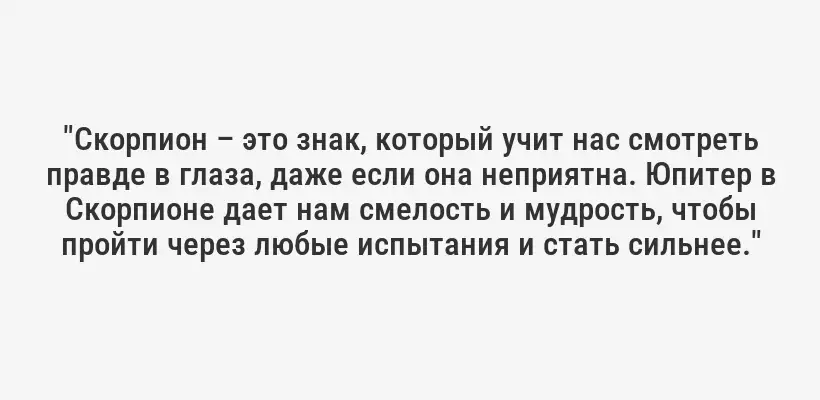 "Скорпион – это знак, который учит нас смотреть правде в глаза, даже если она неприятна. Юпитер в Скорпионе дает нам смелость и мудрость, чтобы пройти через любые испытания и стать сильнее."