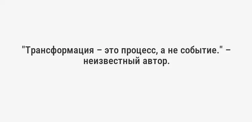 "Трансформация – это процесс, а не событие." – неизвестный автор.