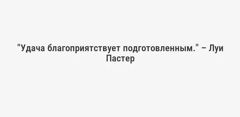 "Удача благоприятствует подготовленным." – Луи Пастер