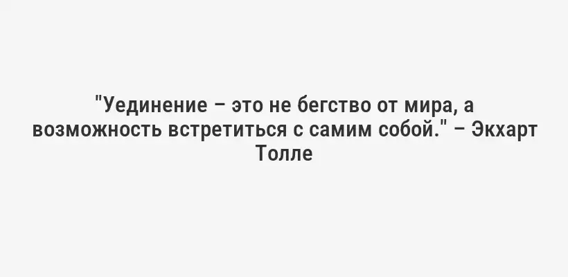 "Уединение – это не бегство от мира, а возможность встретиться с самим собой." – Экхарт Толле