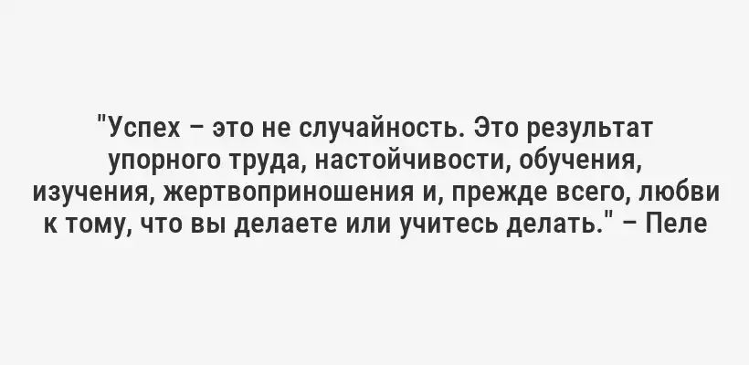 "Успех – это не случайность. Это результат упорного труда, настойчивости, обучения, изучения, жертвоприношения и, прежде всего, любви к тому, что вы делаете или учитесь делать." – Пеле