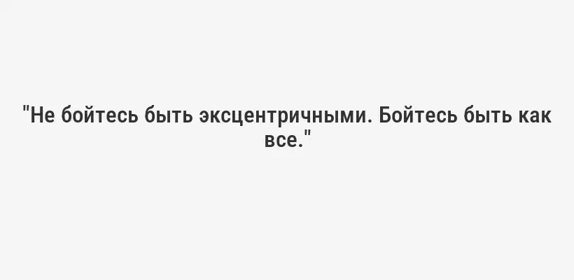 "Не бойтесь быть эксцентричными. Бойтесь быть как все."