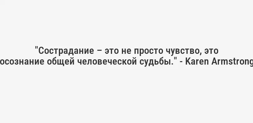 "Сострадание – это не просто чувство, это осознание общей человеческой судьбы." - Karen Armstrong