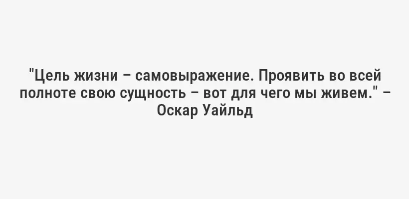 "Цель жизни – самовыражение. Проявить во всей полноте свою сущность – вот для чего мы живем." – Оскар Уайльд