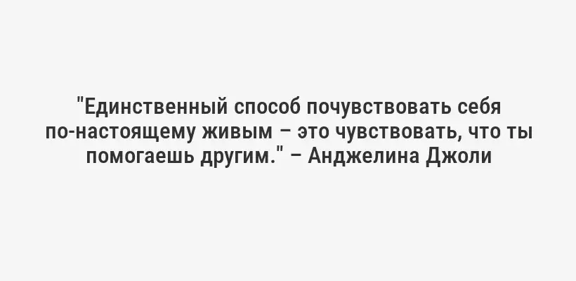 "Единственный способ почувствовать себя по-настоящему живым – это чувствовать, что ты помогаешь другим." – Анджелина Джоли