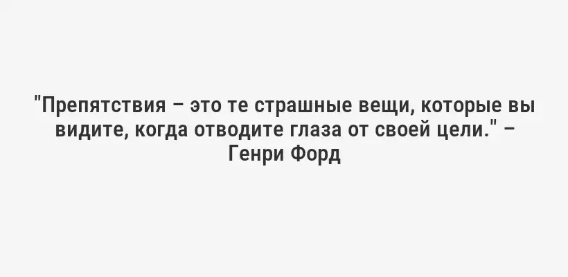 "Препятствия – это те страшные вещи, которые вы видите, когда отводите глаза от своей цели." – Генри Форд