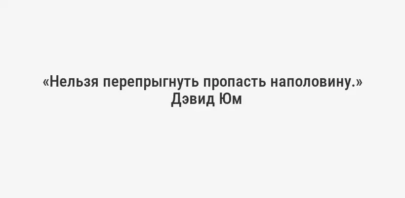 «Нельзя перепрыгнуть пропасть наполовину.»
Дэвид Юм