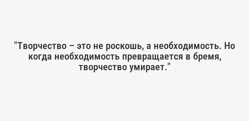 "Творчество – это не роскошь, а необходимость. Но когда необходимость превращается в бремя, творчество умирает."