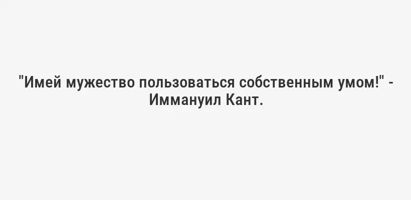 "Имей мужество пользоваться собственным умом!" - Иммануил Кант.