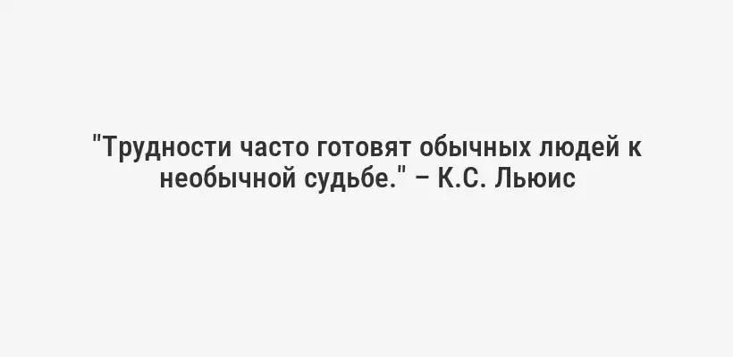 "Трудности часто готовят обычных людей к необычной судьбе." – К.С. Льюис