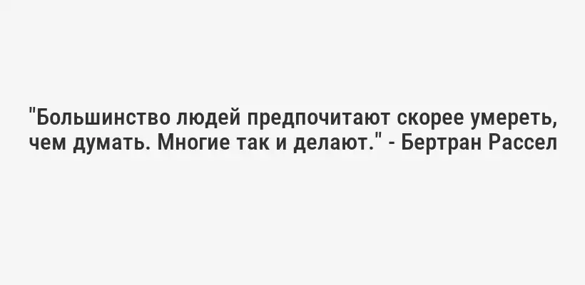 "Большинство людей предпочитают скорее умереть, чем думать. Многие так и делают." - Бертран Рассел