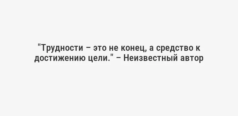 "Трудности – это не конец, а средство к достижению цели." – Неизвестный автор