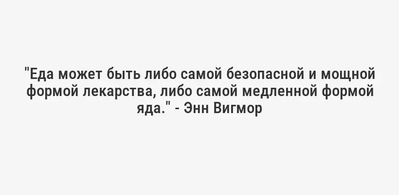 "Еда может быть либо самой безопасной и мощной формой лекарства, либо самой медленной формой яда." - Энн Вигмор