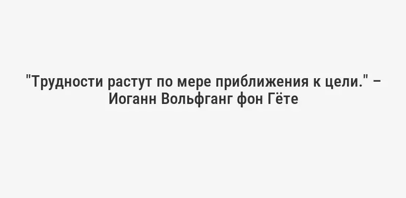 "Трудности растут по мере приближения к цели." – Иоганн Вольфганг фон Гёте