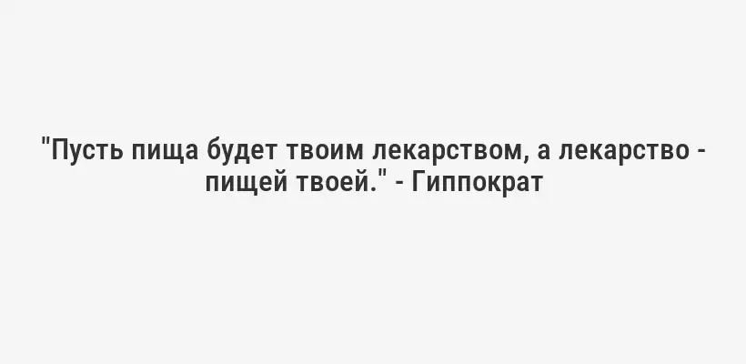 "Пусть пища будет твоим лекарством, а лекарство - пищей твоей." - Гиппократ