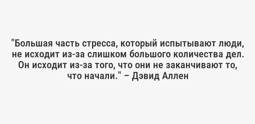 "Большая часть стресса, который испытывают люди, не исходит из-за слишком большого количества дел. Он исходит из-за того, что они не заканчивают то, что начали." – Дэвид Аллен