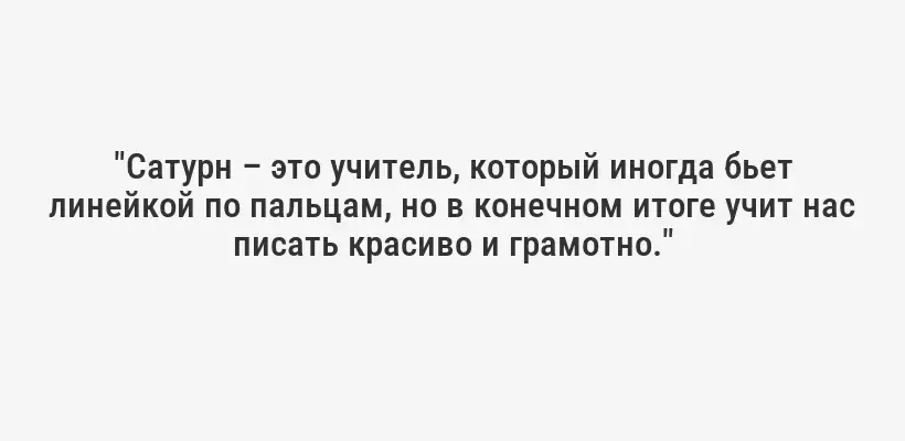 "Сатурн – это учитель, который иногда бьет линейкой по пальцам, но в конечном итоге учит нас писать красиво и грамотно."