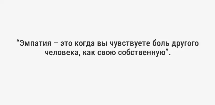“Эмпатия – это когда вы чувствуете боль другого человека, как свою собственную”.