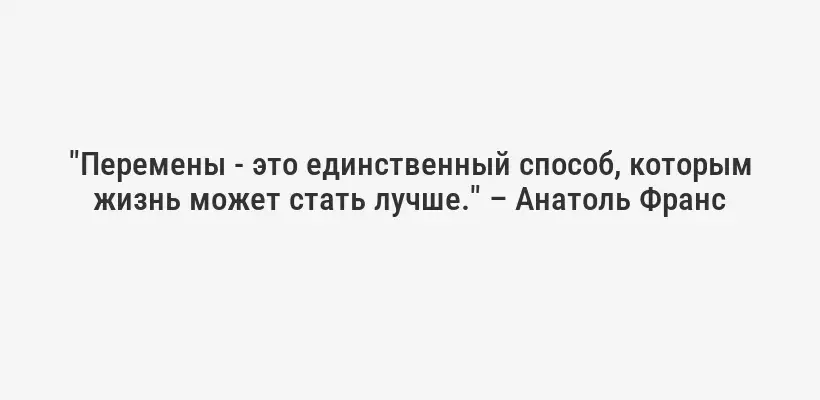 "Перемены - это единственный способ, которым жизнь может стать лучше." – Анатоль Франс