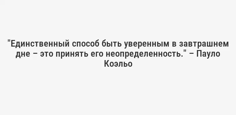 "Единственный способ быть уверенным в завтрашнем дне – это принять его неопределенность." – Пауло Коэльо