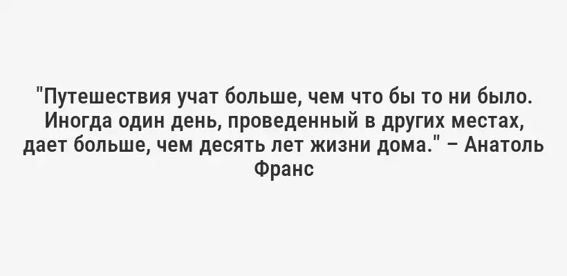 "Путешествия учат больше, чем что бы то ни было. Иногда один день, проведенный в других местах, дает больше, чем десять лет жизни дома." – Анатоль Франс