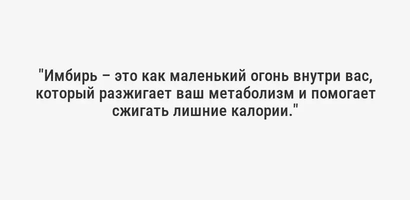 "Имбирь – это как маленький огонь внутри вас, который разжигает ваш метаболизм и помогает сжигать лишние калории."