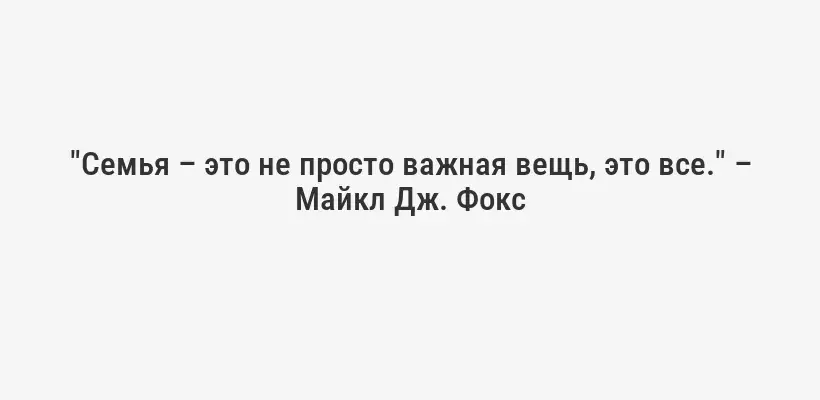 "Семья – это не просто важная вещь, это все." – Майкл Дж. Фокс
