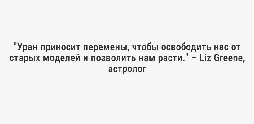 "Уран приносит перемены, чтобы освободить нас от старых моделей и позволить нам расти." – Liz Greene, астролог