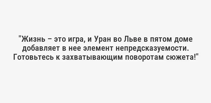 "Жизнь – это игра, и Уран во Льве в пятом доме добавляет в нее элемент непредсказуемости. Готовьтесь к захватывающим поворотам сюжета!"