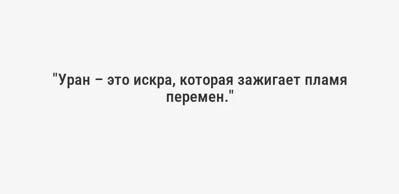 "Уран – это искра, которая зажигает пламя перемен."