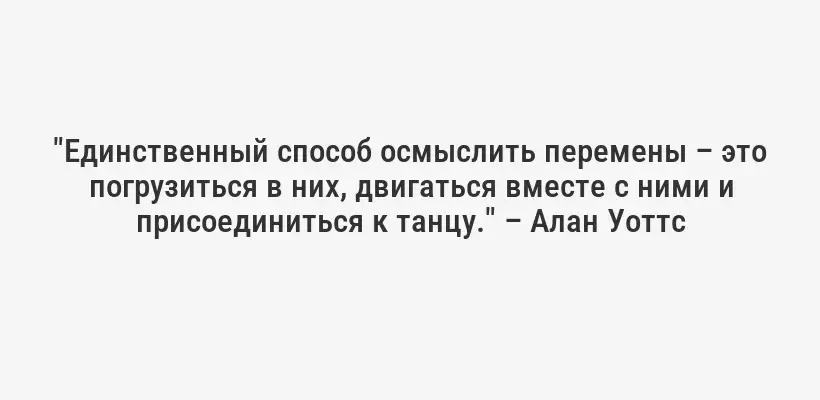 "Единственный способ осмыслить перемены – это погрузиться в них, двигаться вместе с ними и присоединиться к танцу." – Алан Уоттс