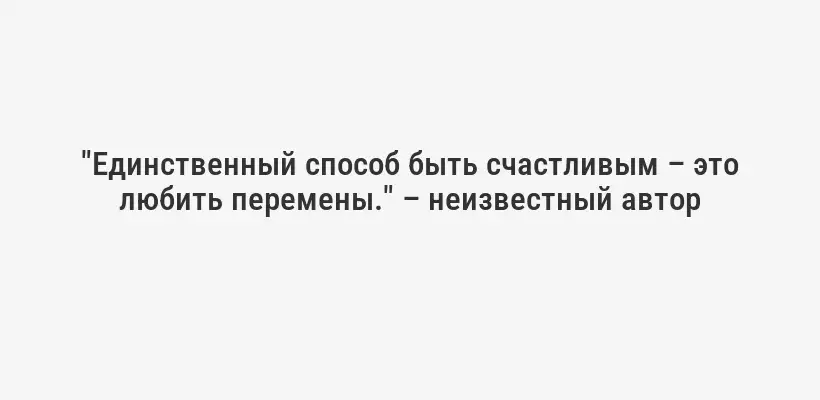 "Единственный способ быть счастливым – это любить перемены." – неизвестный автор