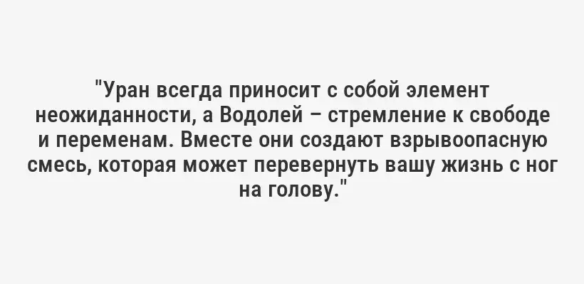 "Уран всегда приносит с собой элемент неожиданности, а Водолей – стремление к свободе и переменам. Вместе они создают взрывоопасную смесь, которая может перевернуть вашу жизнь с ног на голову."