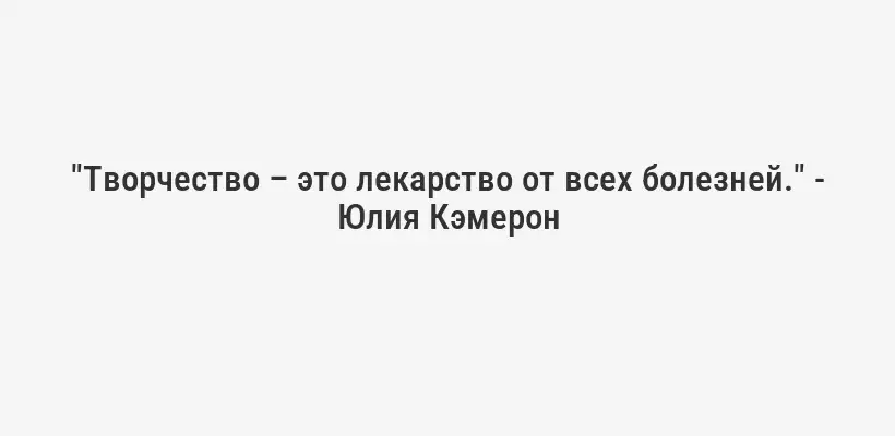 "Творчество – это лекарство от всех болезней." - Юлия Кэмерон