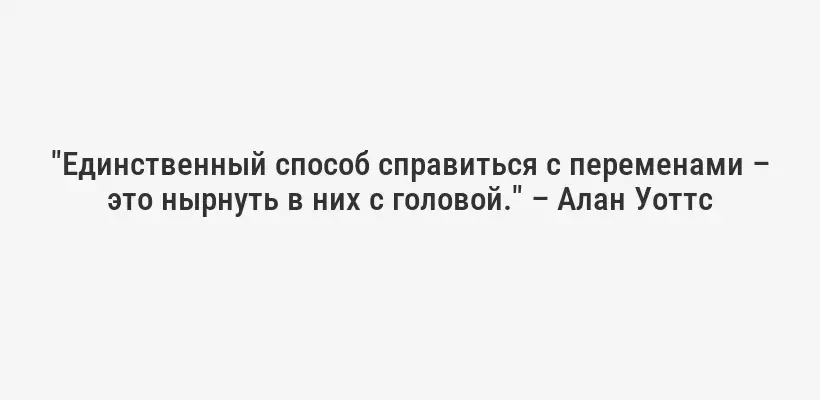 "Единственный способ справиться с переменами – это нырнуть в них с головой." – Алан Уоттс