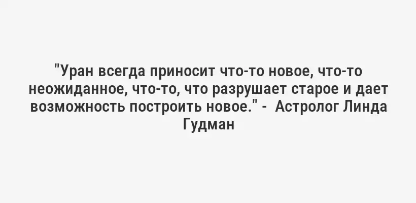 "Уран всегда приносит что-то новое, что-то неожиданное, что-то, что разрушает старое и дает возможность построить новое." -  Астролог Линда Гудман