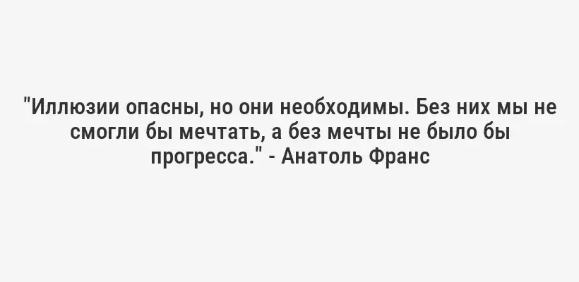 "Иллюзии опасны, но они необходимы. Без них мы не смогли бы мечтать, а без мечты не было бы прогресса." - Анатоль Франс