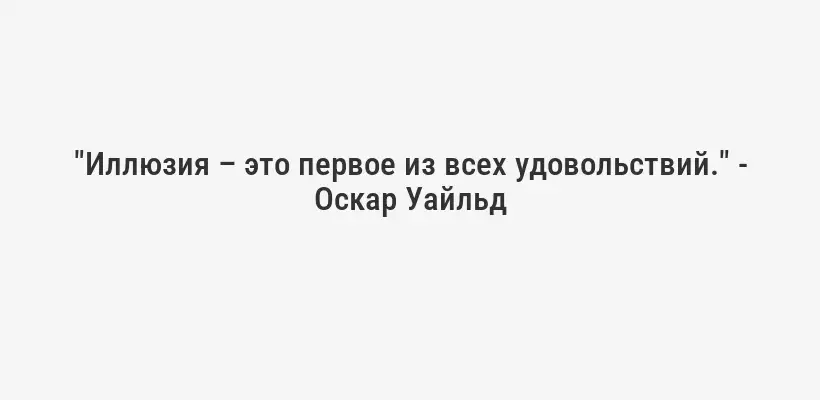 "Иллюзия – это первое из всех удовольствий." - Оскар Уайльд