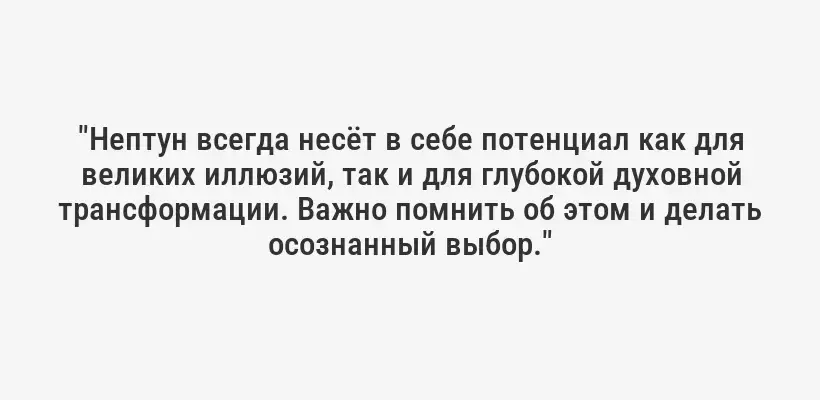 "Нептун всегда несёт в себе потенциал как для великих иллюзий, так и для глубокой духовной трансформации. Важно помнить об этом и делать осознанный выбор."