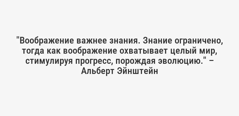 "Воображение важнее знания. Знание ограничено, тогда как воображение охватывает целый мир, стимулируя прогресс, порождая эволюцию." – Альберт Эйнштейн