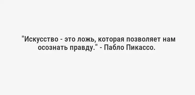  "Искусство - это ложь, которая позволяет нам осознать правду." - Пабло Пикассо. 