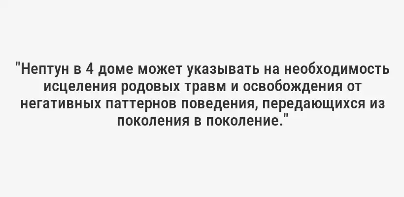 "Нептун в 4 доме может указывать на необходимость исцеления родовых травм и освобождения от негативных паттернов поведения, передающихся из поколения в поколение."