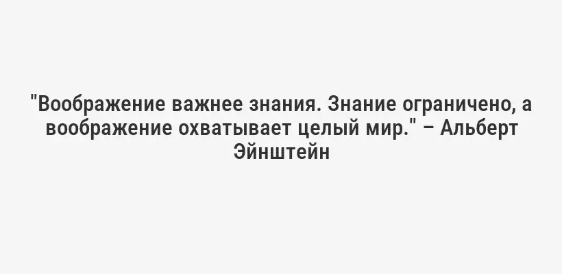 "Воображение важнее знания. Знание ограничено, а воображение охватывает целый мир." – Альберт Эйнштейн
