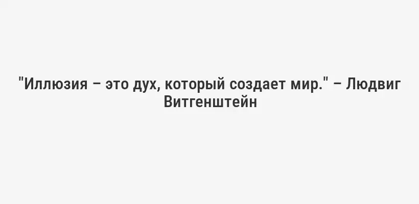 "Иллюзия – это дух, который создает мир." – Людвиг Витгенштейн