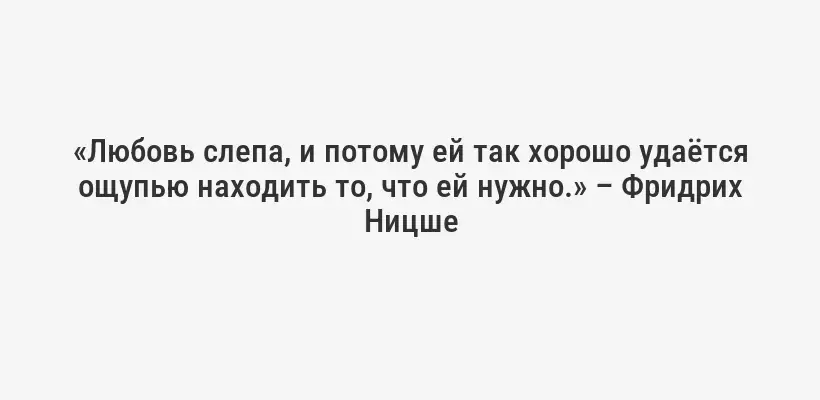 «Любовь слепа, и потому ей так хорошо удаётся ощупью находить то, что ей нужно.» – Фридрих Ницше