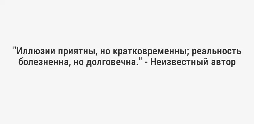 "Иллюзии приятны, но кратковременны; реальность болезненна, но долговечна." - Неизвестный автор